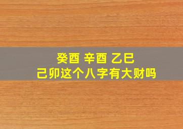 癸酉 辛酉 乙巳 己卯这个八字有大财吗